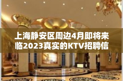 上海静安区周边4月即将来临2023真实的KTV招聘信息