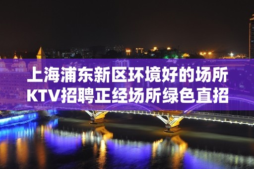 上海浦东新区环境好的场所KTV招聘正经场所绿色直招聘起