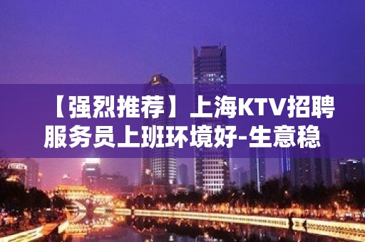 【强烈推荐】上海KTV招聘服务员上班环境好-生意稳定