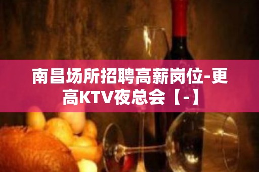 南昌场所招聘高薪岗位-更高KTV夜总会【-】