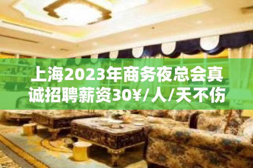 上海2023年商务夜总会真诚招聘薪资30¥/人/天不伤自尊