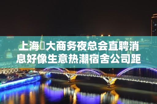 上海樶大商务夜总会直聘消息好像生意热潮宿舍公司距离近