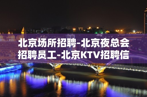 北京场所招聘-北京夜总会招聘员工-北京KTV招聘信息