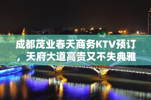 成都茂业春天商务KTV预订，天府大道高贵又不失典雅夜总会