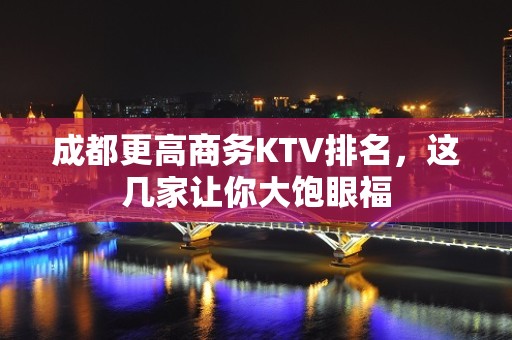 成都更高商务KTV排名，这几家让你大饱眼福