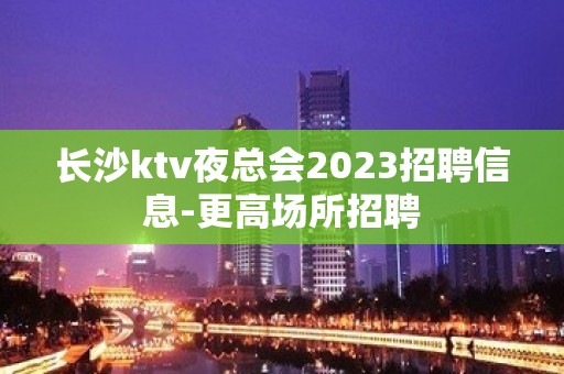 长沙ktv夜总会2023招聘信息-更高场所招聘