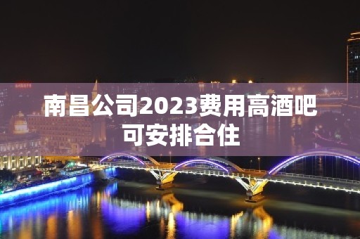 南昌公司2023费用高酒吧可安排合住