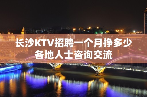 长沙KTV招聘一个月挣多少各地人士咨询交流