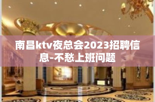 南昌ktv夜总会2023招聘信息-不愁上班问题