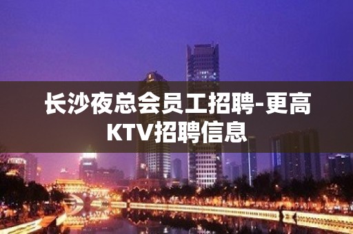 长沙夜总会员工招聘-更高KTV招聘信息