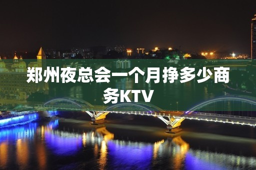 郑州夜总会一个月挣多少商务KTV