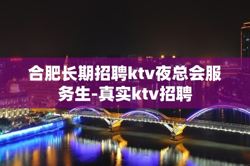 合肥长期招聘ktv夜总会服务生-真实ktv招聘