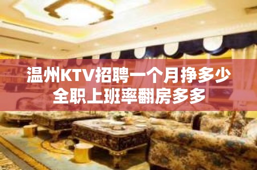 温州KTV招聘一个月挣多少全职上班率翻房多多