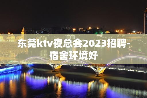 东莞ktv夜总会2023招聘-宿舍环境好