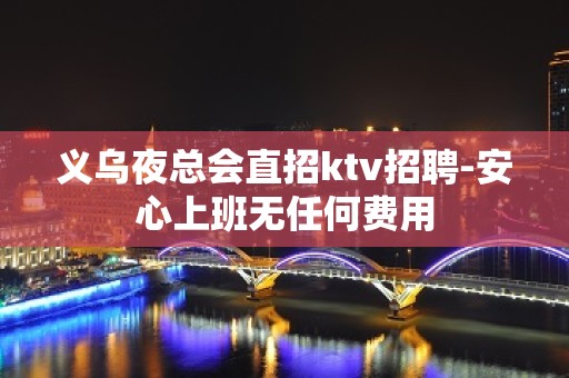 义乌夜总会直招ktv招聘-安心上班无任何费用