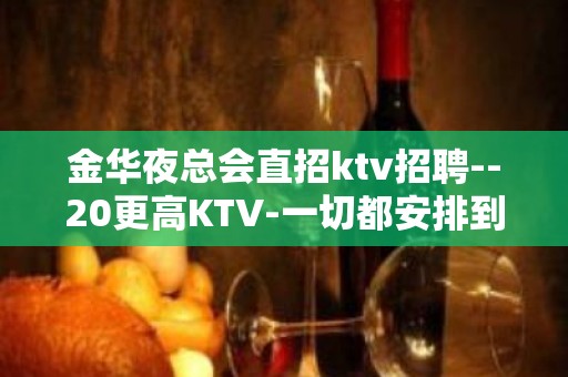 金华夜总会直招ktv招聘--20更高KTV-一切都安排到位