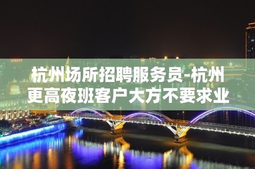 杭州场所招聘服务员-杭州更高夜班客户大方不要求业绩高收入技巧