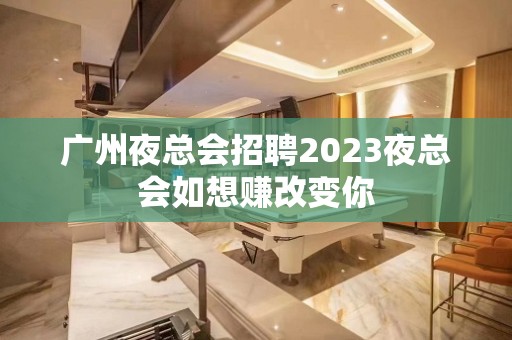 广州夜总会招聘2023夜总会如想赚改变你