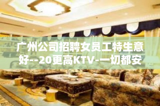 广州公司招聘女员工特生意好--20更高KTV-一切都安排到位