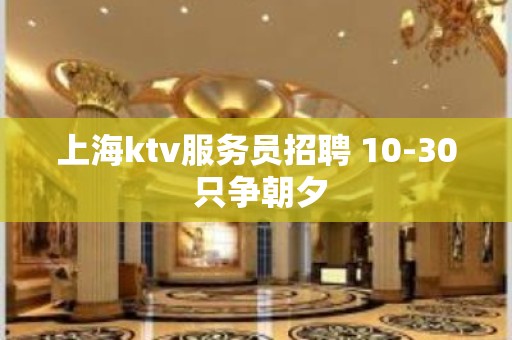 上海ktv服务员招聘 10-30 只争朝夕