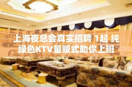 上海夜总会真实招聘 1起 纯绿色KTV量贩式助你上班