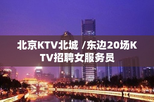 北京KTV北城 /东边20场KTV招聘女服务员