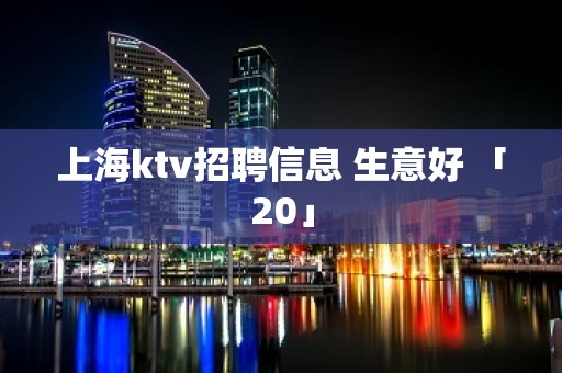 上海ktv招聘信息 生意好 「20」