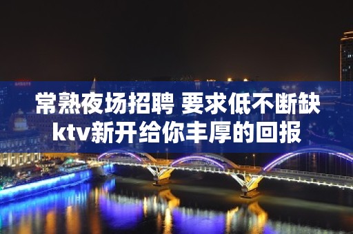 常熟夜场招聘 要求低不断缺ktv新开给你丰厚的回报