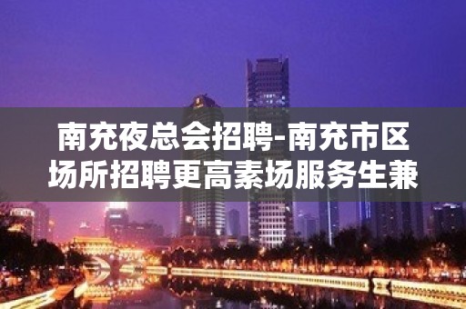 南充夜总会招聘-南充市区场所招聘更高素场服务生兼职可以做