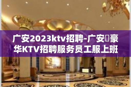 广安2023ktv招聘-广安樶豪华KTV招聘服务员工服上班公平对待