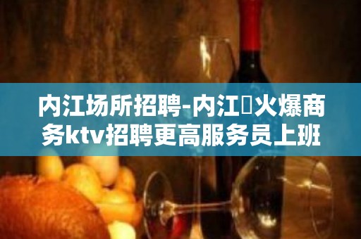 内江场所招聘-内江樶火爆商务ktv招聘更高服务员上班吃吃水果