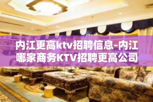 内江更高ktv招聘信息-内江哪家商务KTV招聘更高公司兼职服务生