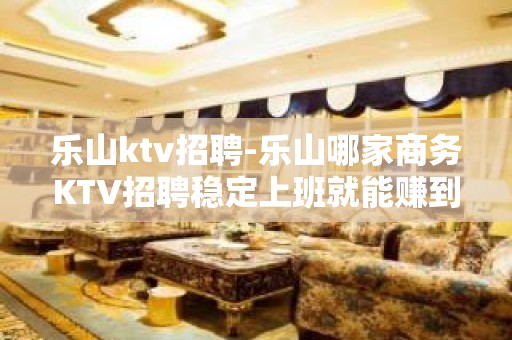 乐山ktv招聘-乐山哪家商务KTV招聘稳定上班就能赚到