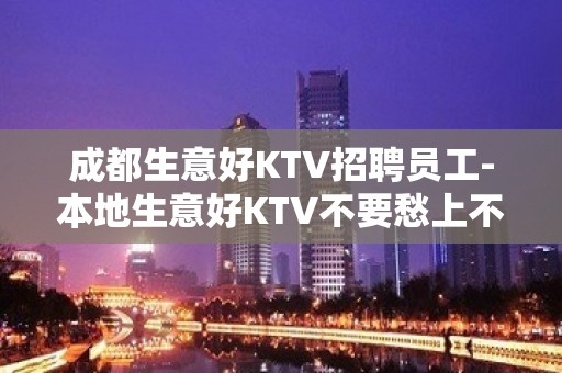 成都生意好KTV招聘员工-本地生意好KTV不要愁上不到班