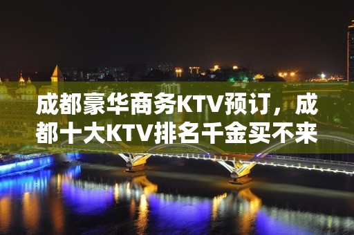 成都豪华商务KTV预订，成都十大KTV排名千金买不来的快乐