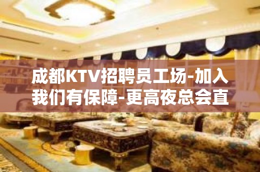 成都KTV招聘员工场-加入我们有保障-更高夜总会直招信息