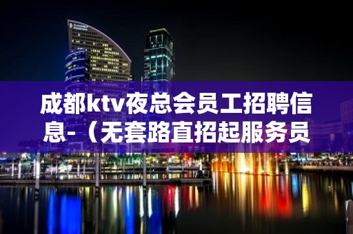 成都ktv夜总会员工招聘信息-（无套路直招起服务员）