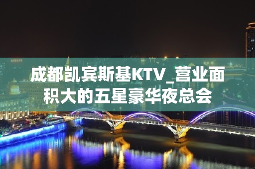 成都凯宾斯基KTV_营业面积大的五星豪华夜总会