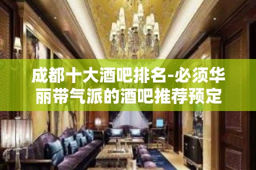 成都十大酒吧排名-必须华丽带气派的酒吧推荐预定