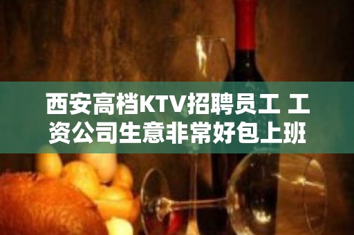 西安高档KTV招聘员工 工资公司生意非常好包上班