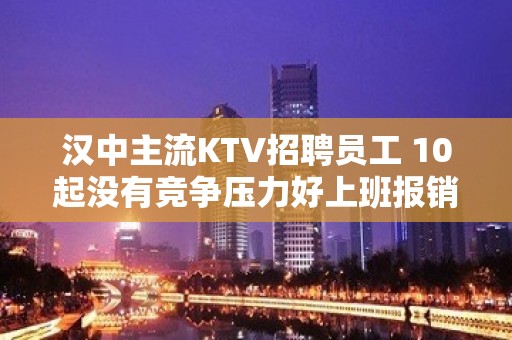 汉中主流KTV招聘员工 10起没有竞争压力好上班报销