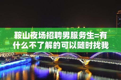 鞍山夜场招聘男服务生=有什么不了解的可以随时找我