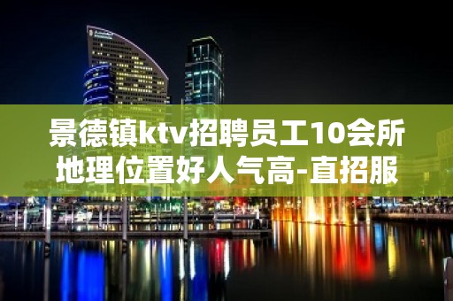 景德镇ktv招聘员工10会所地理位置好人气高-直招服务员