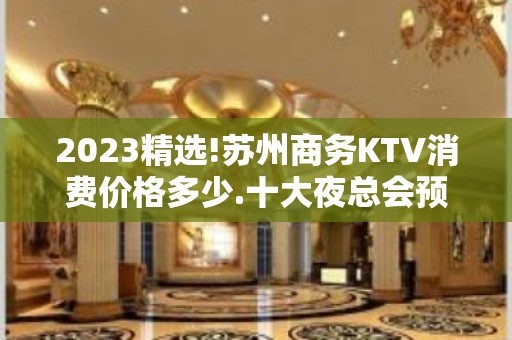 2023精选!苏州商务KTV消费价格多少.十大夜总会预订攻略