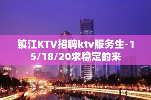 镇江KTV招聘ktv服务生-15/18/20求稳定的来