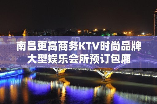 南昌更高商务KTV时尚品牌大型娱乐会所预订包厢