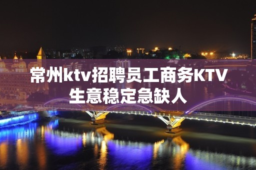 常州ktv招聘员工商务KTV生意稳定急缺人