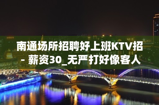 南通场所招聘好上班KTV招 - 薪资30_无严打好像客人大气