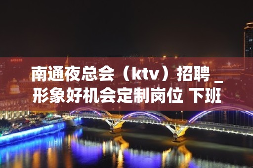 南通夜总会（ktv）招聘 _形象好机会定制岗位 下班就领