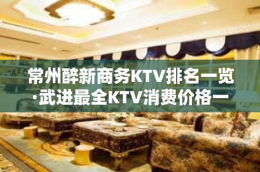 常州醉新商务KTV排名一览·武进最全KTV消费价格一览表